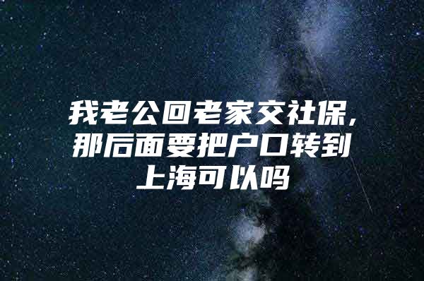 我老公回老家交社保,那后面要把户口转到上海可以吗