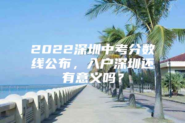 2022深圳中考分数线公布，入户深圳还有意义吗？