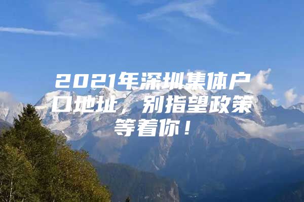 2021年深圳集体户口地址，别指望政策等着你！