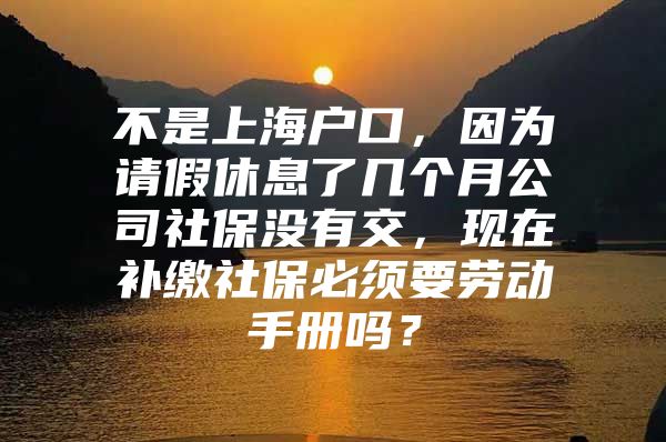 不是上海户口，因为请假休息了几个月公司社保没有交，现在补缴社保必须要劳动手册吗？