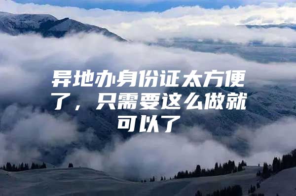 异地办身份证太方便了，只需要这么做就可以了