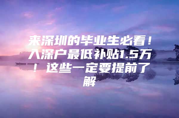 来深圳的毕业生必看！入深户最低补贴1.5万！这些一定要提前了解