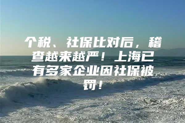 个税、社保比对后，稽查越来越严！上海已有多家企业因社保被罚！