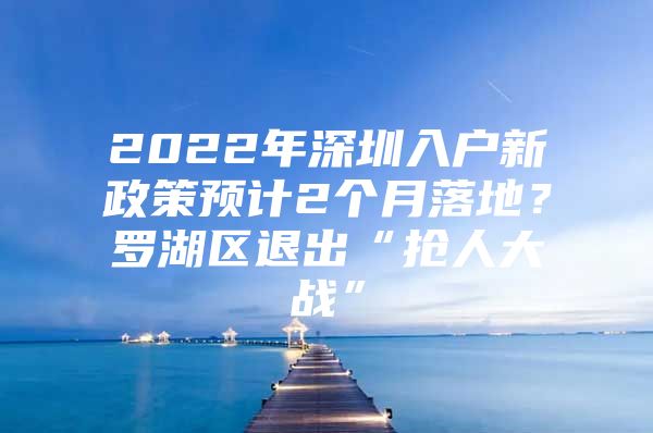 2022年深圳入户新政策预计2个月落地？罗湖区退出“抢人大战”