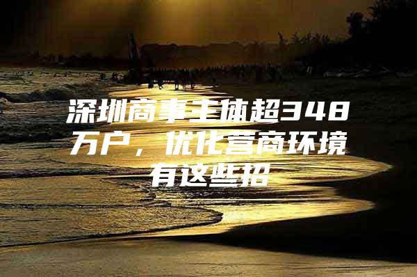 深圳商事主体超348万户，优化营商环境有这些招