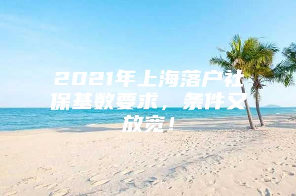 2021年上海落户社保基数要求，条件又放宽！