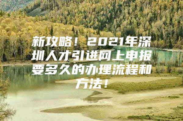 新攻略！2021年深圳人才引进网上申报要多久的办理流程和方法！