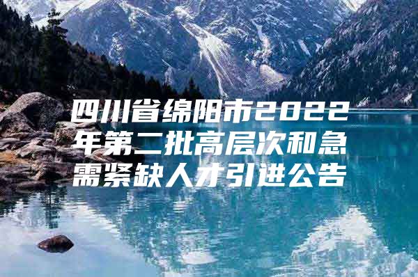 四川省绵阳市2022年第二批高层次和急需紧缺人才引进公告