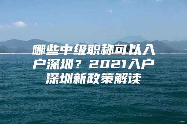 哪些中级职称可以入户深圳？2021入户深圳新政策解读