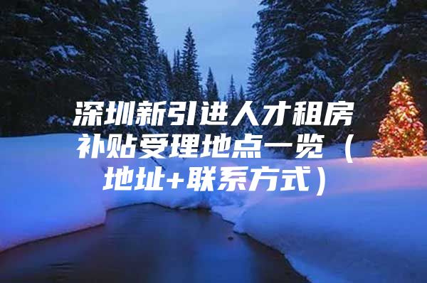 深圳新引进人才租房补贴受理地点一览（地址+联系方式）