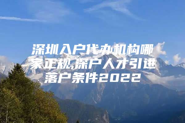 深圳入户代办机构哪家正规,深户人才引进落户条件2022