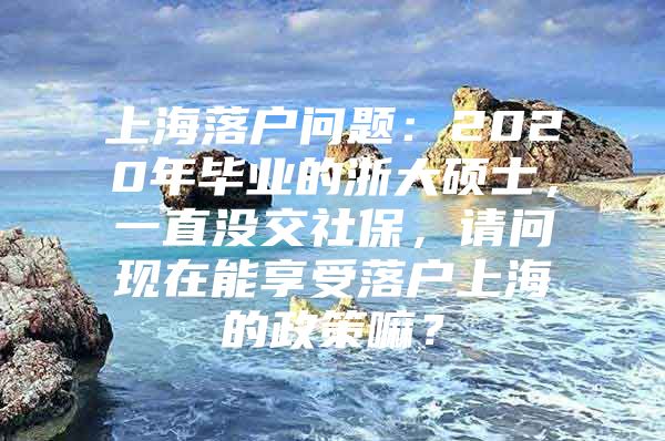 上海落户问题：2020年毕业的浙大硕士，一直没交社保，请问现在能享受落户上海的政策嘛？