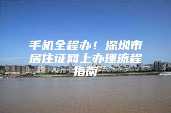 手机全程办！深圳市居住证网上办理流程指南