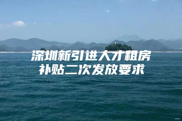 深圳新引进人才租房补贴二次发放要求