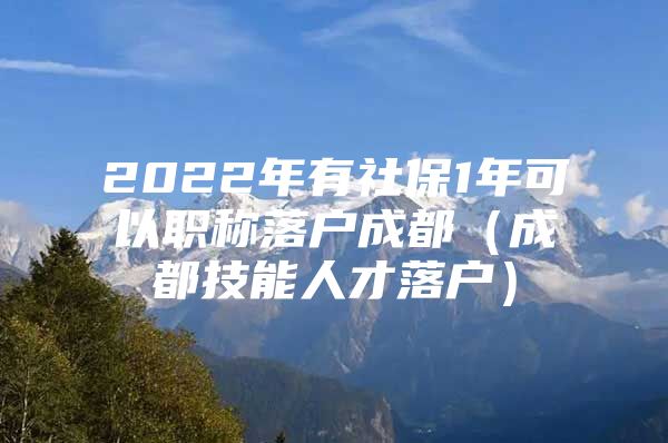 2022年有社保1年可以职称落户成都（成都技能人才落户）