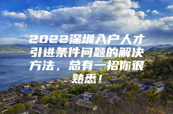 2022深圳入户人才引进条件问题的解决方法，总有一招你很熟悉！