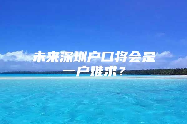 未来深圳户口将会是一户难求？