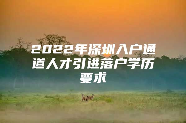 2022年深圳入户通道人才引进落户学历要求