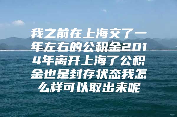 我之前在上海交了一年左右的公积金2014年离开上海了公积金也是封存状态我怎么样可以取出来呢