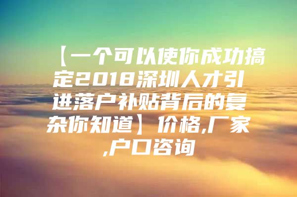 【一个可以使你成功搞定2018深圳人才引进落户补贴背后的复杂你知道】价格,厂家,户口咨询