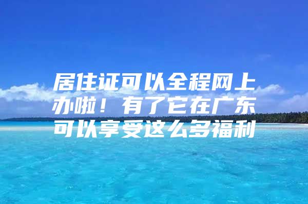 居住证可以全程网上办啦！有了它在广东可以享受这么多福利