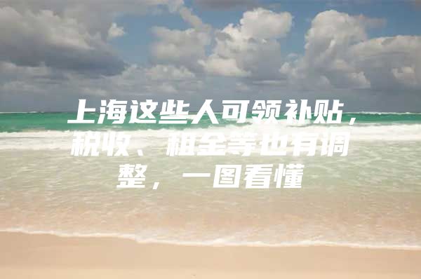 上海这些人可领补贴，税收、租金等也有调整，一图看懂→