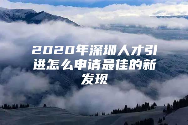 2020年深圳人才引进怎么申请最佳的新发现