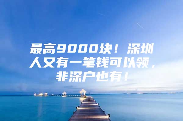 最高9000块！深圳人又有一笔钱可以领，非深户也有！