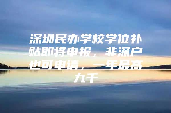 深圳民办学校学位补贴即将申报，非深户也可申请，一年最高九千