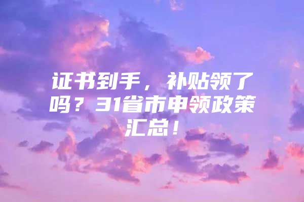 证书到手，补贴领了吗？31省市申领政策汇总！