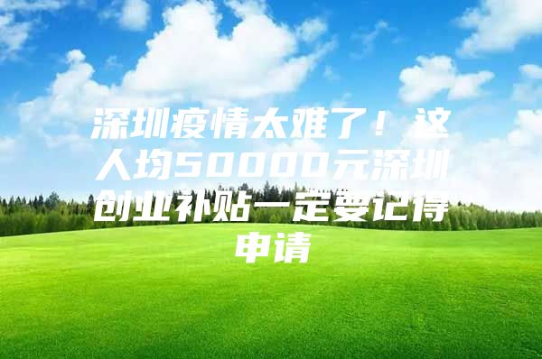 深圳疫情太难了！这人均50000元深圳创业补贴一定要记得申请