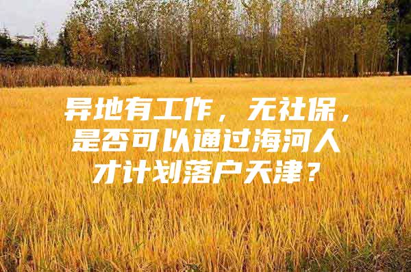 异地有工作，无社保，是否可以通过海河人才计划落户天津？