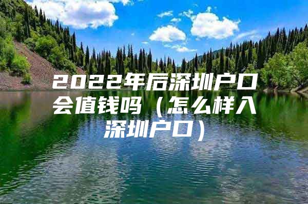 2022年后深圳户口会值钱吗（怎么样入深圳户口）