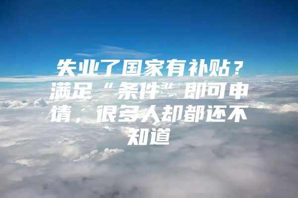 失业了国家有补贴？满足“条件”即可申请，很多人却都还不知道