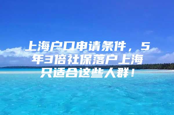 上海户口申请条件，5年3倍社保落户上海只适合这些人群！