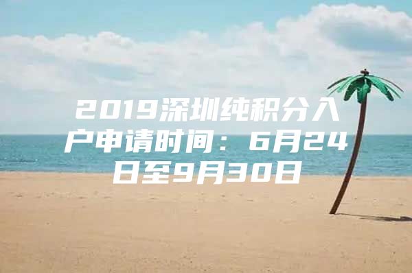 2019深圳纯积分入户申请时间：6月24日至9月30日