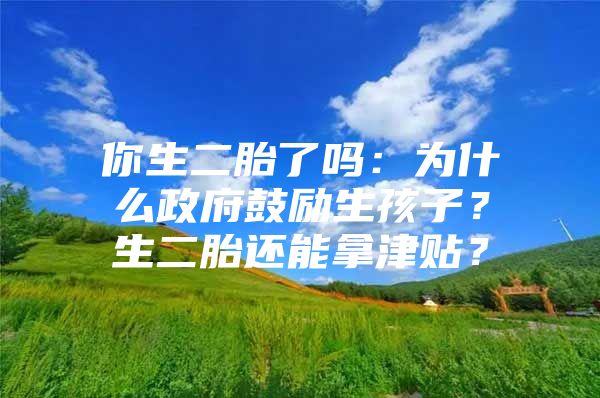 你生二胎了吗：为什么政府鼓励生孩子？生二胎还能拿津贴？