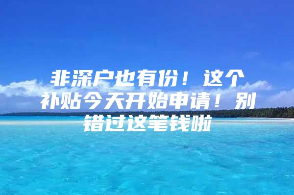 非深户也有份！这个补贴今天开始申请！别错过这笔钱啦