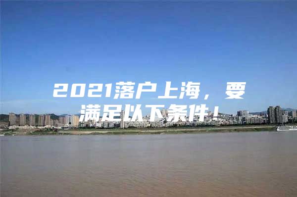 2021落户上海，要满足以下条件！