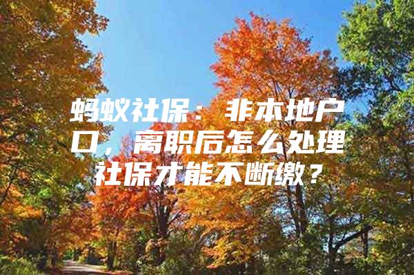 蚂蚁社保：非本地户口，离职后怎么处理社保才能不断缴？