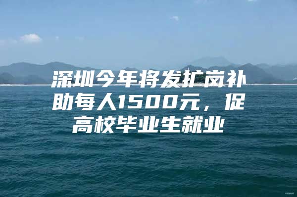 深圳今年将发扩岗补助每人1500元，促高校毕业生就业