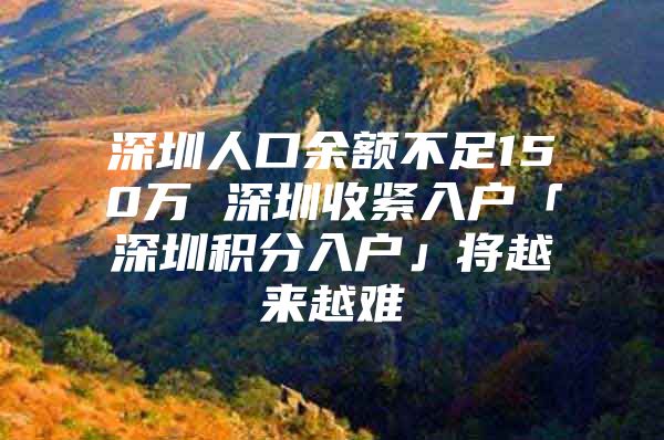 深圳人口余额不足150万 深圳收紧入户「深圳积分入户」将越来越难