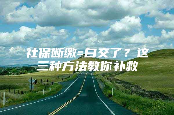 社保断缴=白交了？这三种方法教你补救