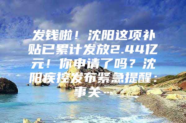 发钱啦！沈阳这项补贴已累计发放2.44亿元！你申请了吗？沈阳疾控发布紧急提醒：事关…