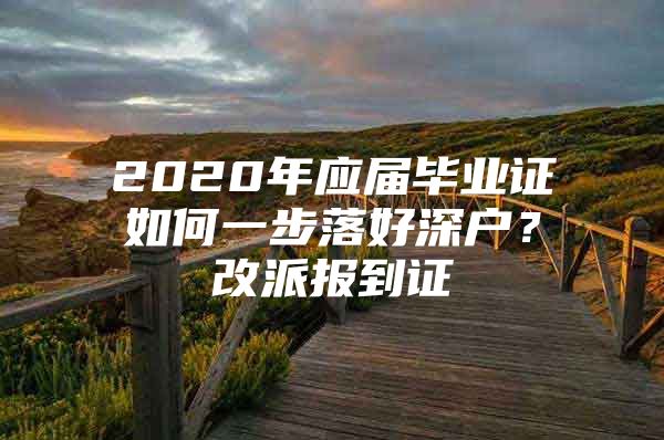 2020年应届毕业证如何一步落好深户？改派报到证