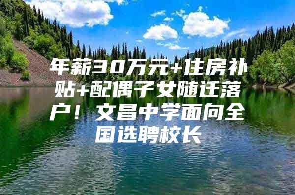 年薪30万元+住房补贴+配偶子女随迁落户！文昌中学面向全国选聘校长