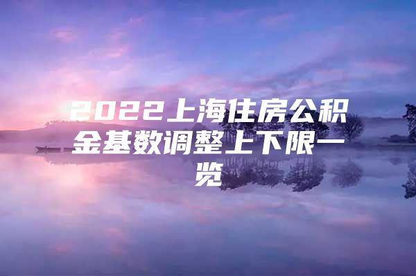 2022上海住房公积金基数调整上下限一览