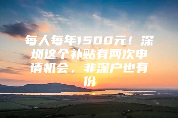 每人每年1500元！深圳这个补贴有两次申请机会，非深户也有份