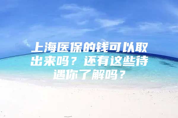 上海医保的钱可以取出来吗？还有这些待遇你了解吗？