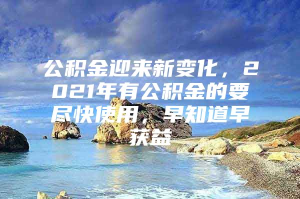 公积金迎来新变化，2021年有公积金的要尽快使用，早知道早获益